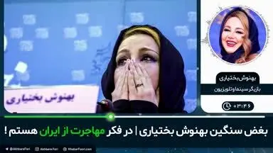 بغض سنگین بهنوش بختیاری: در فکر مهاجرت از ایران هستم!/ ویدئو