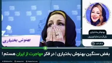 بغض سنگین بهنوش بختیاری: در فکر مهاجرت از ایران هستم!/ ویدئو